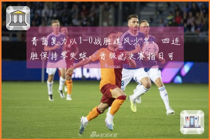 青岛复力以1-0战胜追风少年，四连胜保持零失球，晋级总决赛指日可待