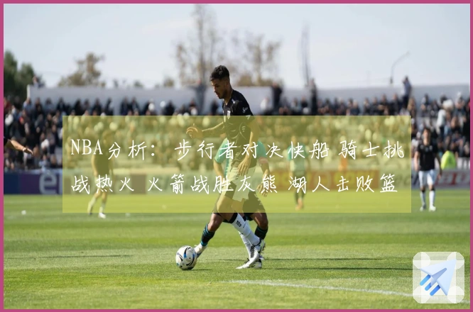 NBA分析：步行者对决快船 骑士挑战热火 火箭战胜灰熊 湖人击败篮网