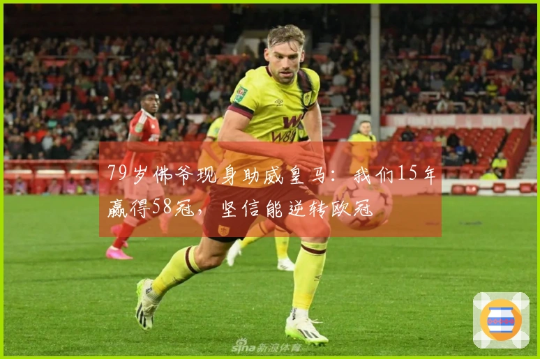 79岁佛爷现身助威皇马：我们15年赢得58冠，坚信能逆转欧冠