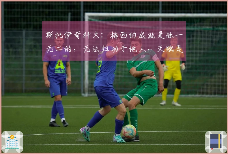 斯托伊奇科夫：梅西的成就是独一无二的，无法归功于他人，天赋是与生俱来的