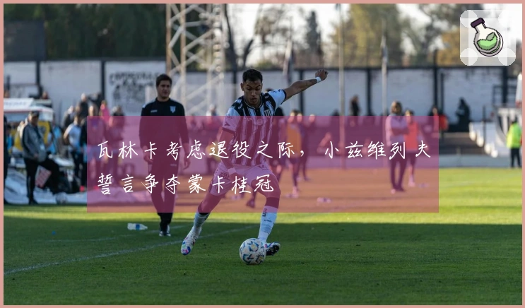 瓦林卡考虑退役之际，小兹维列夫誓言争夺蒙卡桂冠