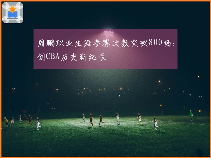 周鹏职业生涯参赛次数突破800场，创CBA历史新纪录