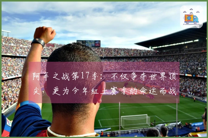 阿辛之战第17季：不仅争夺世界顶尖，更为今年红土赛季的命运而战