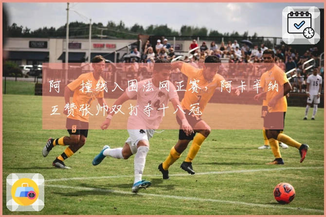 阿昺撞线入围法网正赛，阿卡辛纳互赞张帅双打夺十八冠