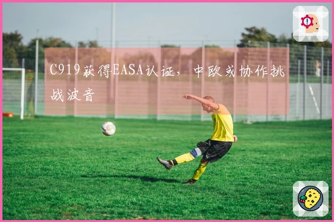 C919获得EASA认证，中欧或协作挑战波音