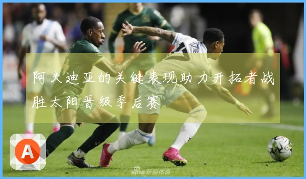 阿夫迪亚的关键表现助力开拓者战胜太阳晋级季后赛