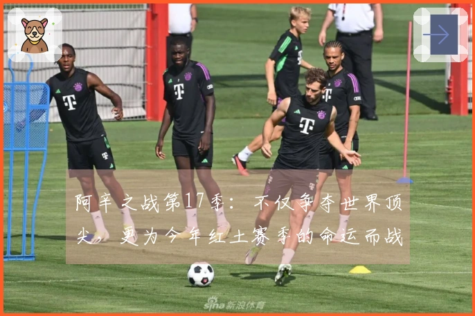 阿辛之战第17季：不仅争夺世界顶尖，更为今年红土赛季的命运而战