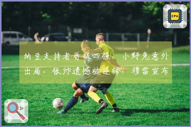 纳豆支持者晋级四强，小野兔意外出局，张帅遗憾被逆转，穆雷宣布退役
