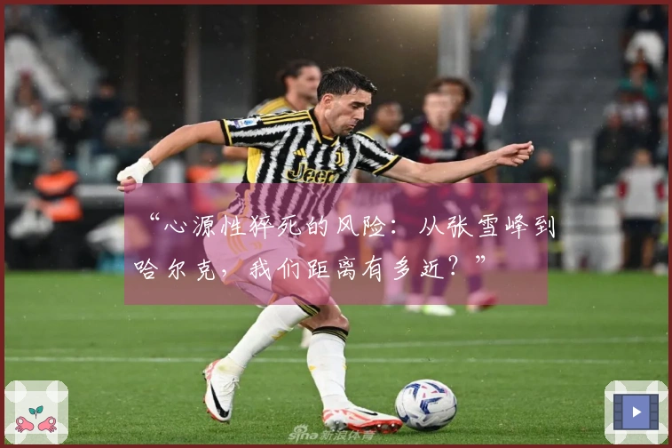 “心源性猝死的风险：从张雪峰到哈尔克，我们距离有多近？”