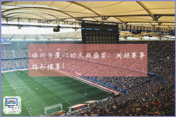 福州与厦门的文旅盛宴：闽超赛事精彩揭幕！