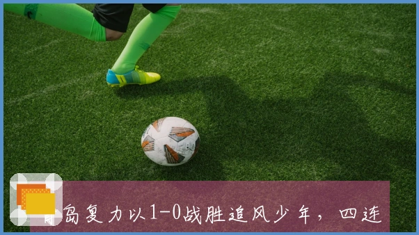 青岛复力以1-0战胜追风少年，四连胜保持零失球，晋级总决赛指日可待