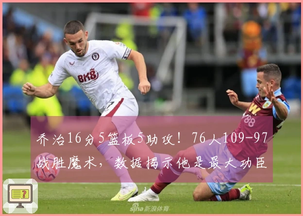 乔治16分5篮板5助攻！76人109-97战胜魔术，数据揭示他是最大功臣！