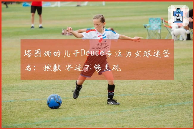 塔图姆的儿子Deuce专注为女球迷签名：抱歉 字迹不够美观