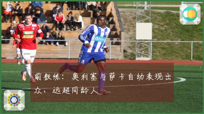 前教练：奥利塞与萨卡自幼表现出众，远超同龄人