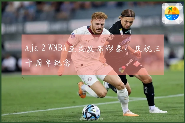 Aja 2 WNBA正式发布形象，庆祝三十周年纪念