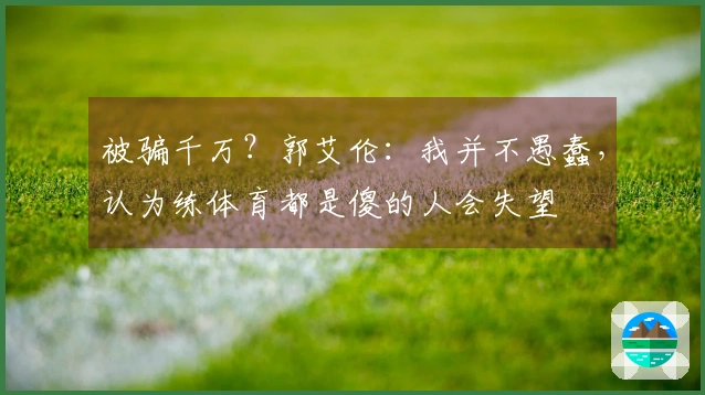 被骗千万？郭艾伦：我并不愚蠢，认为练体育都是傻的人会失望