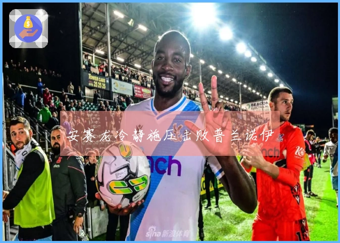 安赛龙冷静施压击败普兰诺伊