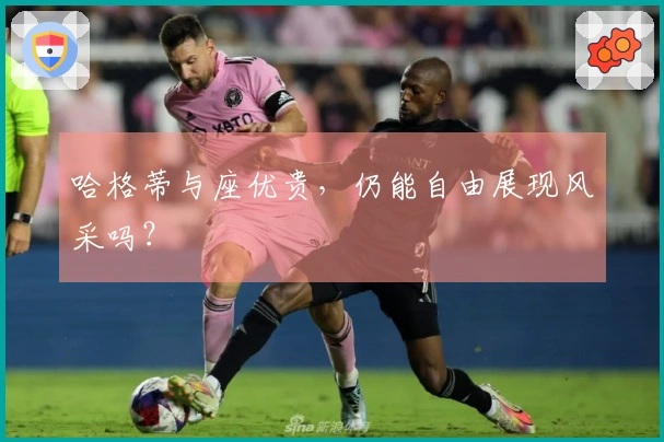 哈格蒂与座优贵，仍能自由展现风采吗？