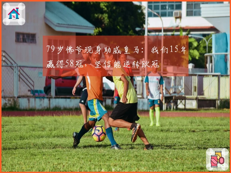 79岁佛爷现身助威皇马：我们15年赢得58冠，坚信能逆转欧冠