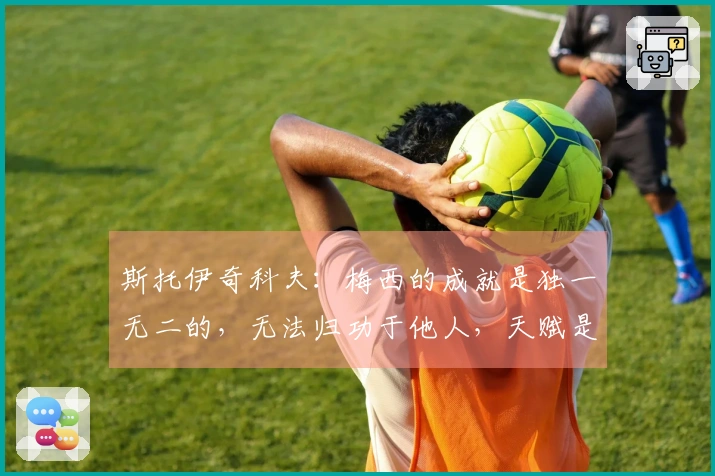 斯托伊奇科夫：梅西的成就是独一无二的，无法归功于他人，天赋是与生俱来的