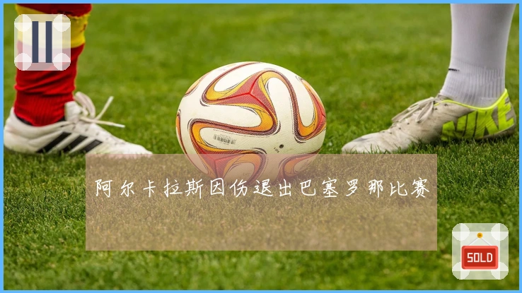 阿尔卡拉斯因伤退出巴塞罗那比赛
