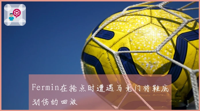 Fermin在抢点时遭遇马竞门将鞋底划伤的回放