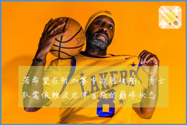 若希望在附加赛中战胜快船，勇士队需依赖波尔津吉斯的巅峰状态
