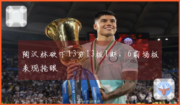 陶汉林砍下13分13板1断，6前场板表现抢眼