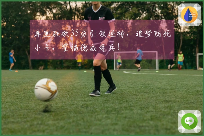 库里狂砍35分引领逆转，追梦防死小卡，霍福德成奇兵！