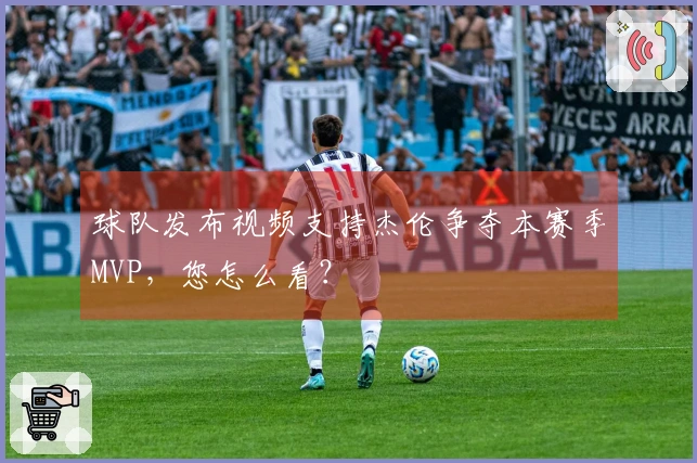 球队发布视频支持杰伦争夺本赛季MVP，您怎么看？