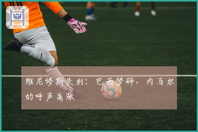 维尼修斯失利：巴西梦碎，内马尔的呼声高涨
