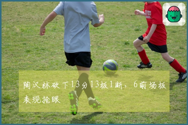 陶汉林砍下13分13板1断，6前场板表现抢眼