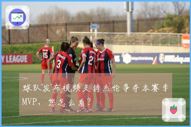 球队发布视频支持杰伦争夺本赛季MVP，您怎么看？