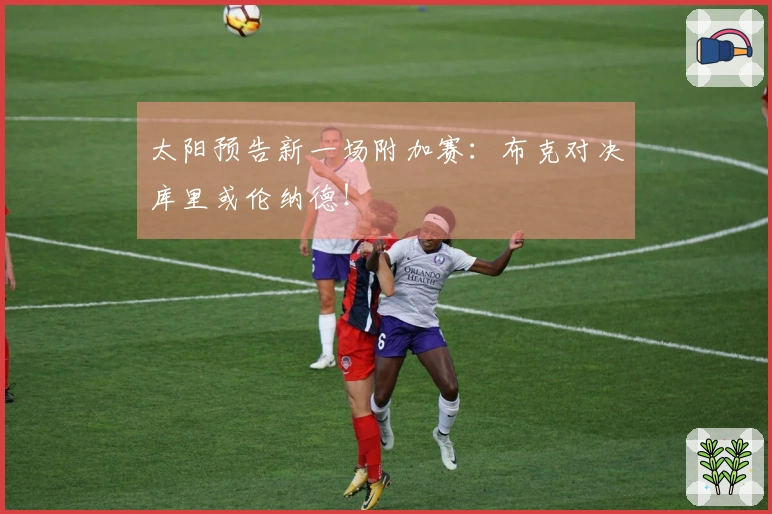 太阳预告新一场附加赛：布克对决库里或伦纳德！