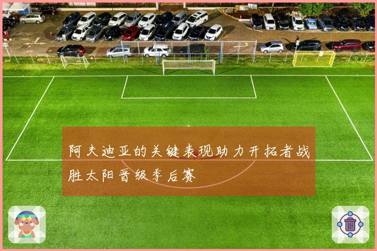 阿夫迪亚的关键表现助力开拓者战胜太阳晋级季后赛