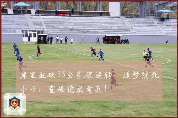 库里狂砍35分引领逆转，追梦防死小卡，霍福德成奇兵！